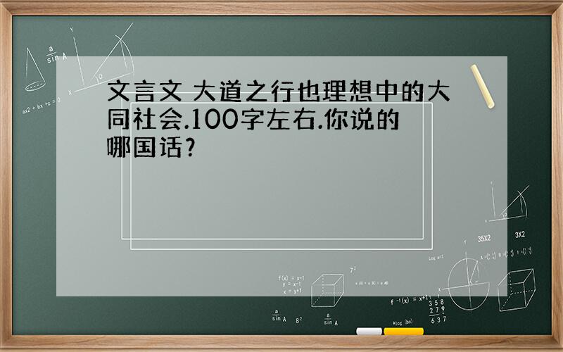 文言文 大道之行也理想中的大同社会.100字左右.你说的哪国话？