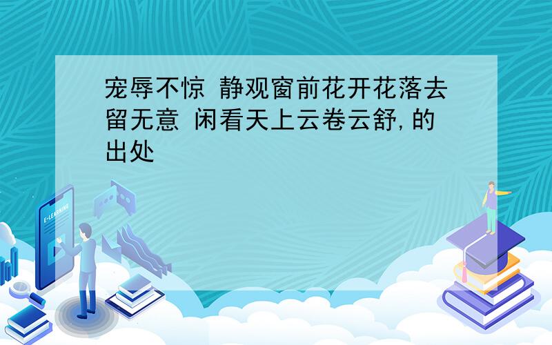 宠辱不惊 静观窗前花开花落去留无意 闲看天上云卷云舒,的出处