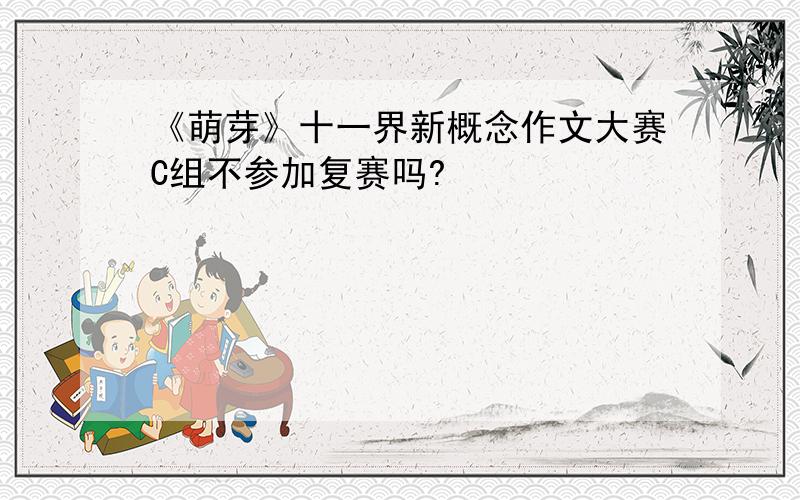 《萌芽》十一界新概念作文大赛C组不参加复赛吗?