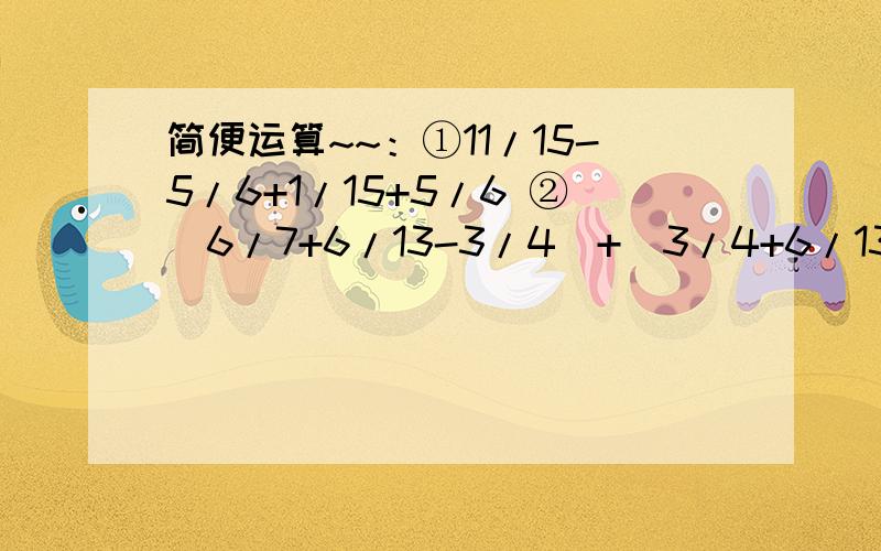 简便运算~~：①11/15-5/6+1/15+5/6 ②(6/7+6/13-3/4)+(3/4+6/13-6/7)