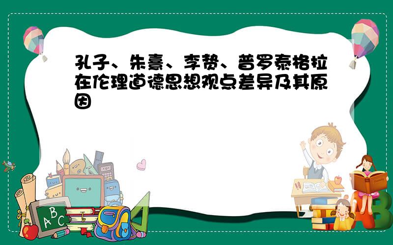 孔子、朱熹、李贽、普罗泰格拉在伦理道德思想观点差异及其原因