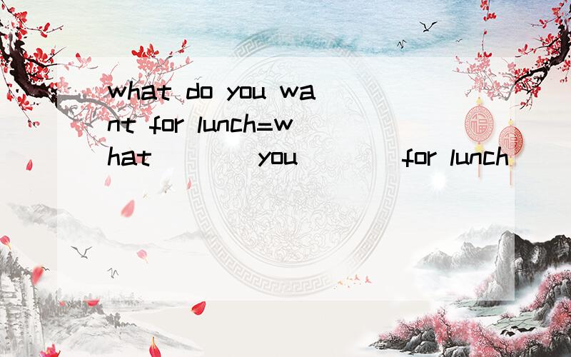 what do you want for lunch=what____you____for lunch