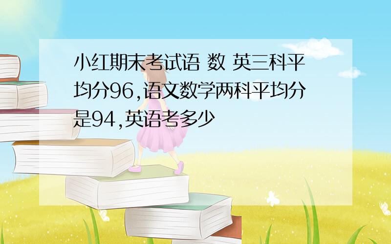 小红期末考试语 数 英三科平均分96,语文数学两科平均分是94,英语考多少