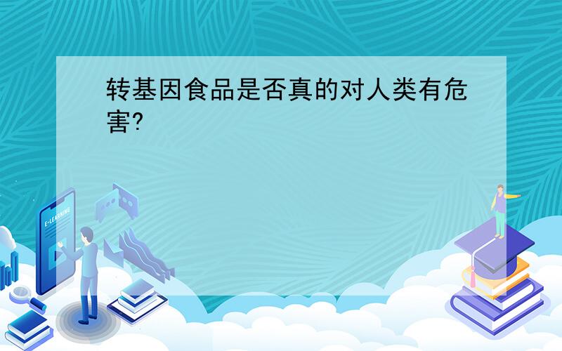 转基因食品是否真的对人类有危害?