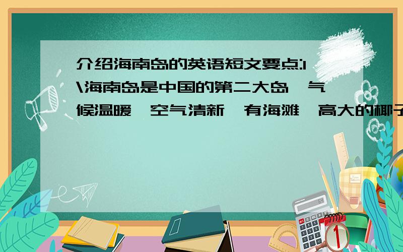 介绍海南岛的英语短文要点:1\海南岛是中国的第二大岛,气候温暖,空气清新,有海滩,高大的椰子树等;2\可以进行许多水上运