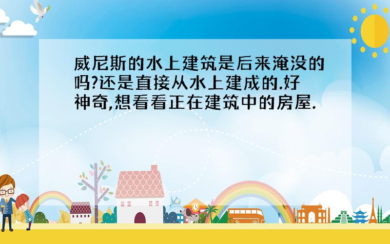 威尼斯的水上建筑是后来淹没的吗?还是直接从水上建成的.好神奇,想看看正在建筑中的房屋.