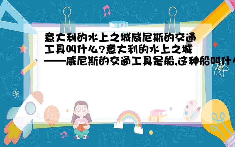 意大利的水上之城威尼斯的交通工具叫什么?意大利的水上之城——威尼斯的交通工具是船,这种船叫什么船?