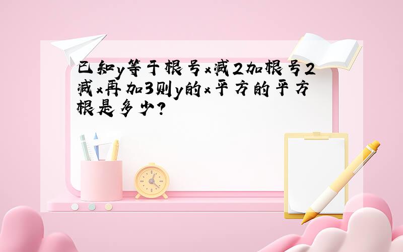 已知y等于根号x减2加根号2减x再加3则y的x平方的平方根是多少?