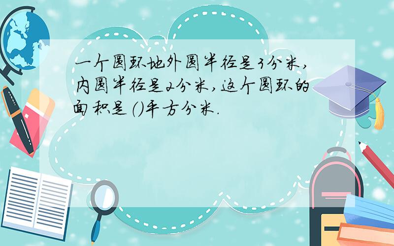 一个圆环地外圆半径是3分米,内圆半径是2分米,这个圆环的面积是（）平方分米.