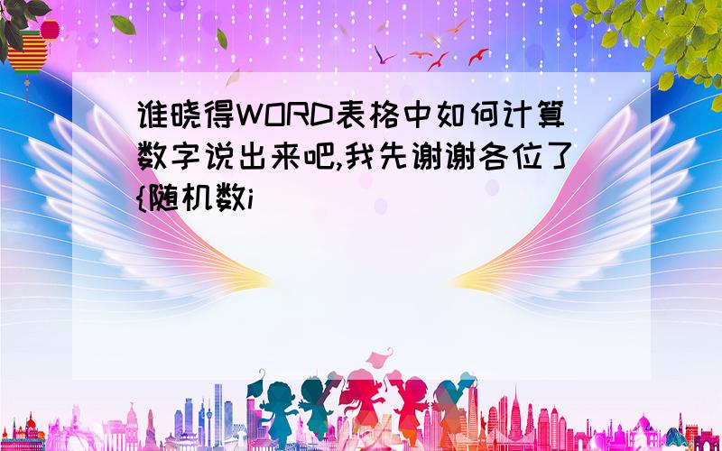 谁晓得WORD表格中如何计算数字说出来吧,我先谢谢各位了{随机数i