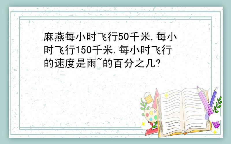 麻燕每小时飞行50千米,每小时飞行150千米.每小时飞行的速度是雨~的百分之几?