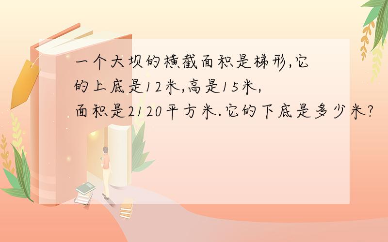 一个大坝的横截面积是梯形,它的上底是12米,高是15米,面积是2120平方米.它的下底是多少米?