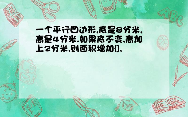 一个平行四边形,底是8分米,高是4分米.如果底不变,高加上2分米,则面积增加{},