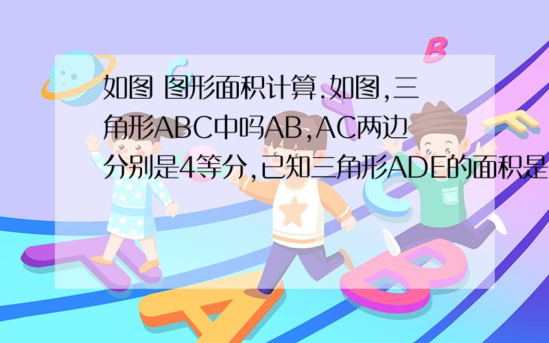 如图 图形面积计算.如图,三角形ABC中吗AB,AC两边分别是4等分,已知三角形ADE的面积是5平方厘米,求三角形ABC