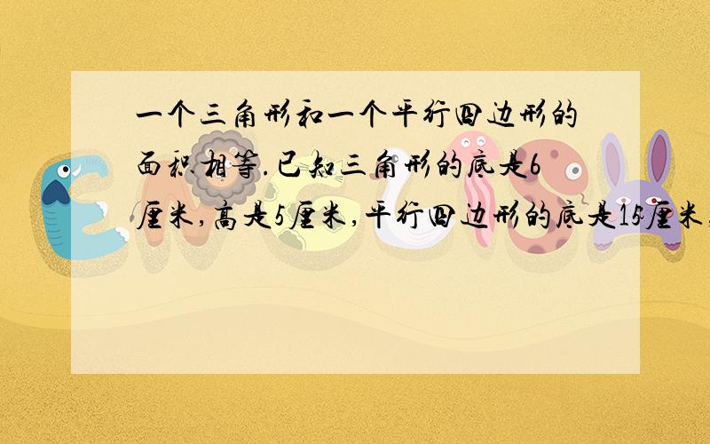 一个三角形和一个平行四边形的面积相等.已知三角形的底是6厘米,高是5厘米,平行四边形的底是15厘米,高是多少厘米?