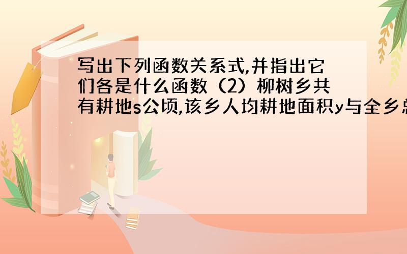 写出下列函数关系式,并指出它们各是什么函数（2）柳树乡共有耕地s公顷,该乡人均耕地面积y与全乡总人口x的关系?