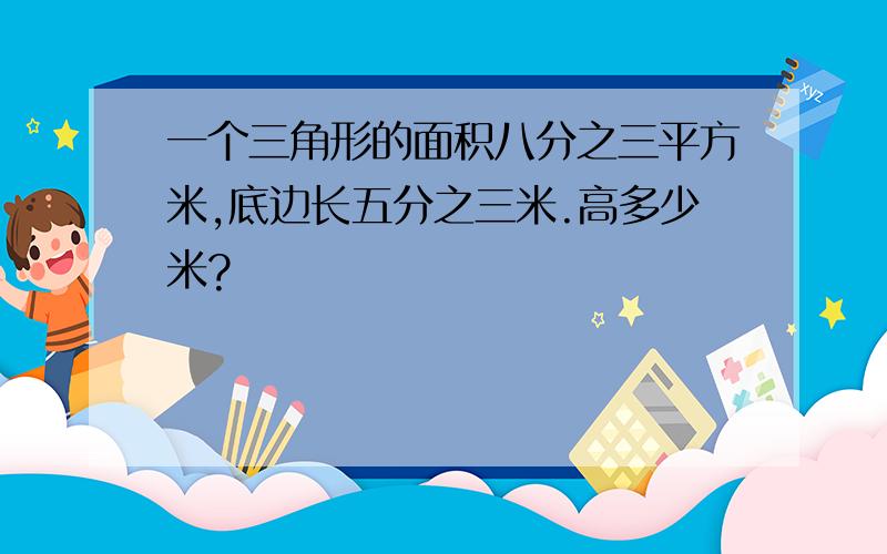 一个三角形的面积八分之三平方米,底边长五分之三米.高多少米?