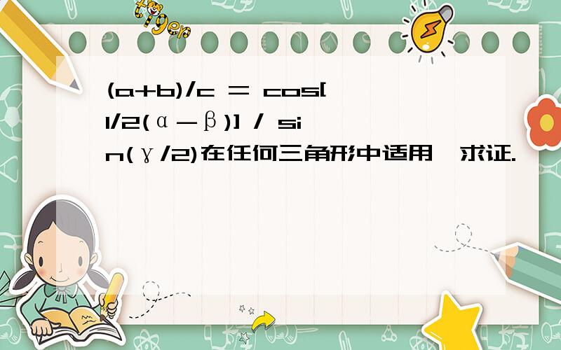 (a+b)/c = cos[1/2(α-β)] / sin(γ/2)在任何三角形中适用,求证.