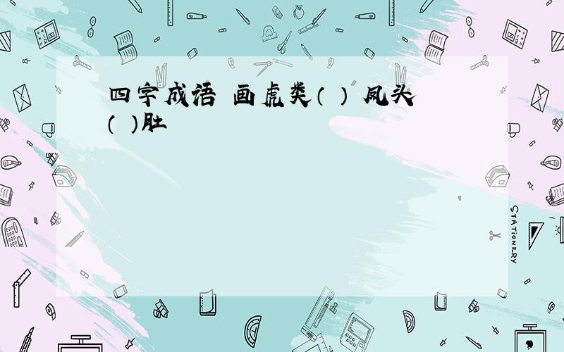 四字成语 画虎类（ ） 凤头（ ）肚