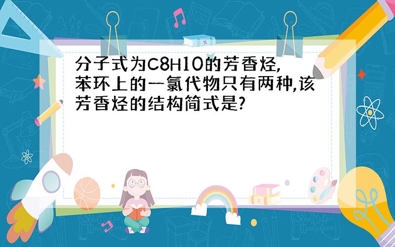 分子式为C8H10的芳香烃,苯环上的一氯代物只有两种,该芳香烃的结构简式是?