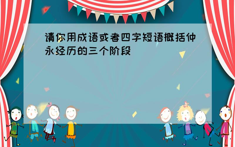 请你用成语或者四字短语概括仲永经历的三个阶段