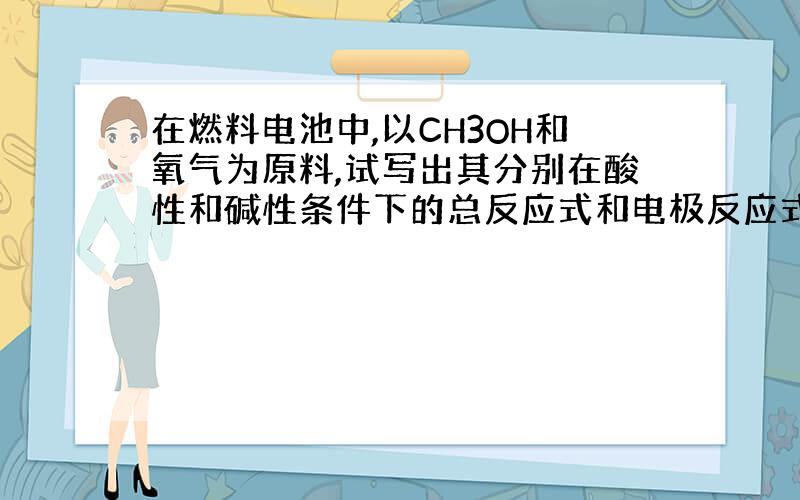 在燃料电池中,以CH3OH和氧气为原料,试写出其分别在酸性和碱性条件下的总反应式和电极反应式.