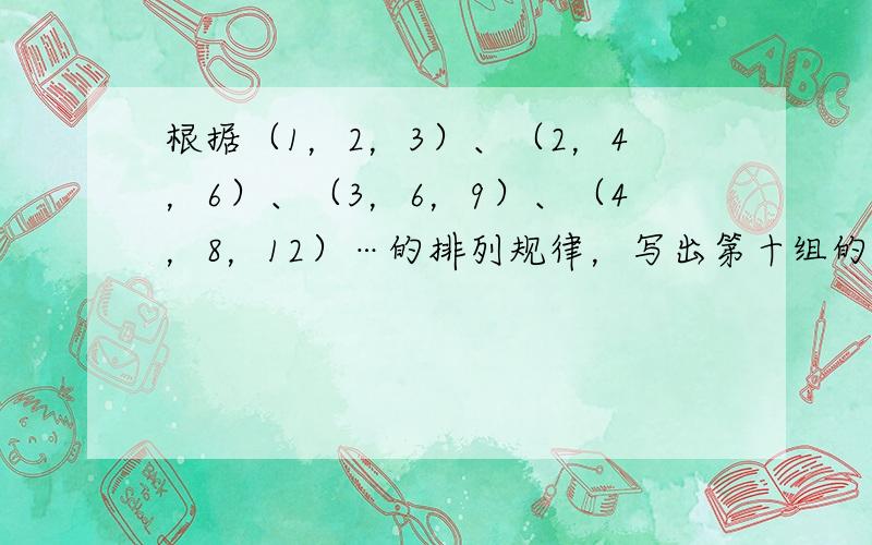 根据（1，2，3）、（2，4，6）、（3，6，9）、（4，8，12）…的排列规律，写出第十组的三个数．