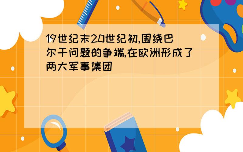 19世纪末20世纪初,围绕巴尔干问题的争端,在欧洲形成了两大军事集团