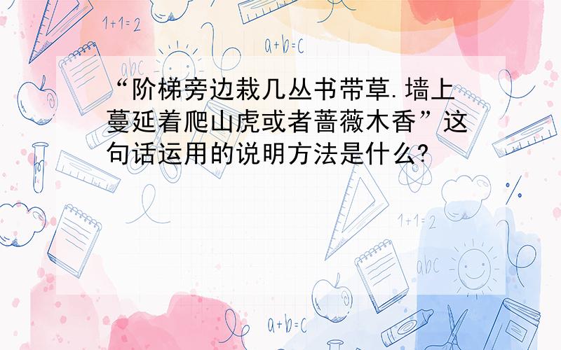 “阶梯旁边栽几丛书带草.墙上蔓延着爬山虎或者蔷薇木香”这句话运用的说明方法是什么?