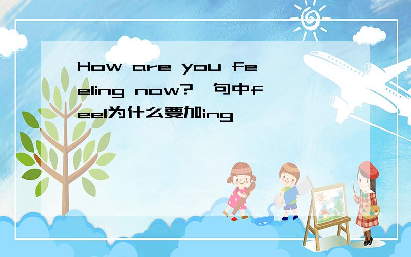 How are you feeling now?一句中feel为什么要加ing