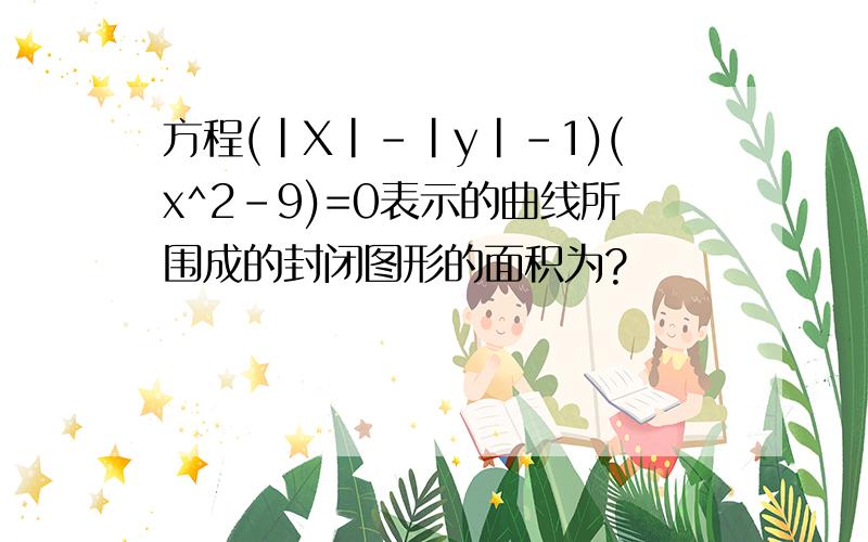 方程(|X|-|y|-1)(x^2-9)=0表示的曲线所围成的封闭图形的面积为?