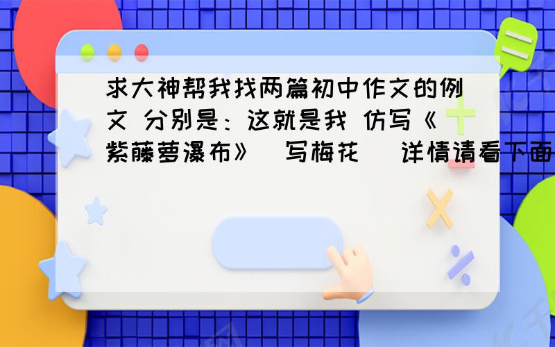 求大神帮我找两篇初中作文的例文 分别是：这就是我 仿写《紫藤萝瀑布》（写梅花） 详情请看下面的 非常急