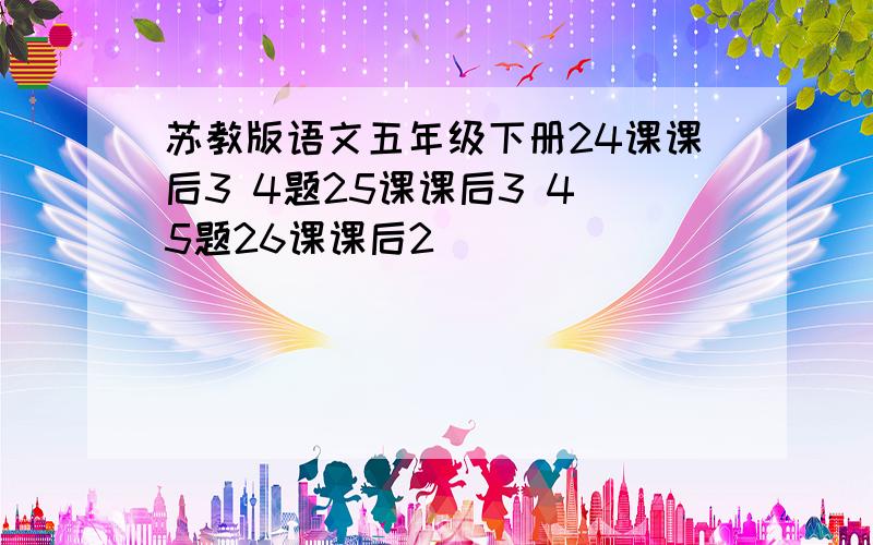 苏教版语文五年级下册24课课后3 4题25课课后3 4 5题26课课后2