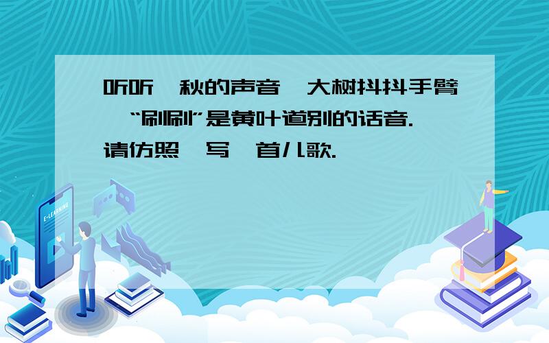 听听,秋的声音,大树抖抖手臂,“刷刷”是黄叶道别的话音.请仿照,写一首儿歌.