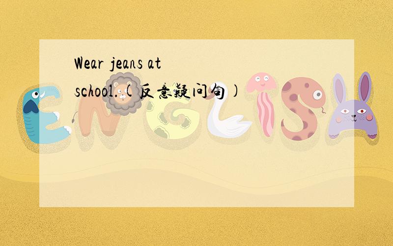 Wear jeans at school.(反意疑问句)