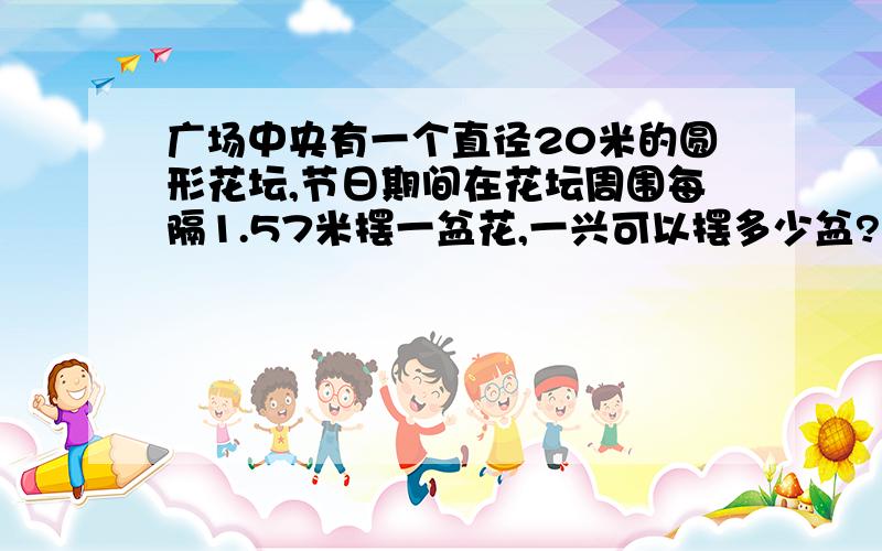 广场中央有一个直径20米的圆形花坛,节日期间在花坛周围每隔1.57米摆一盆花,一兴可以摆多少盆?