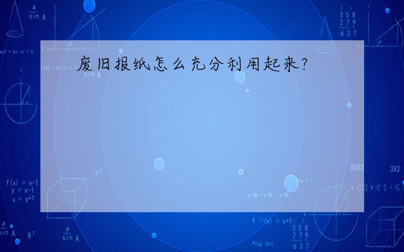 废旧报纸怎么充分利用起来?