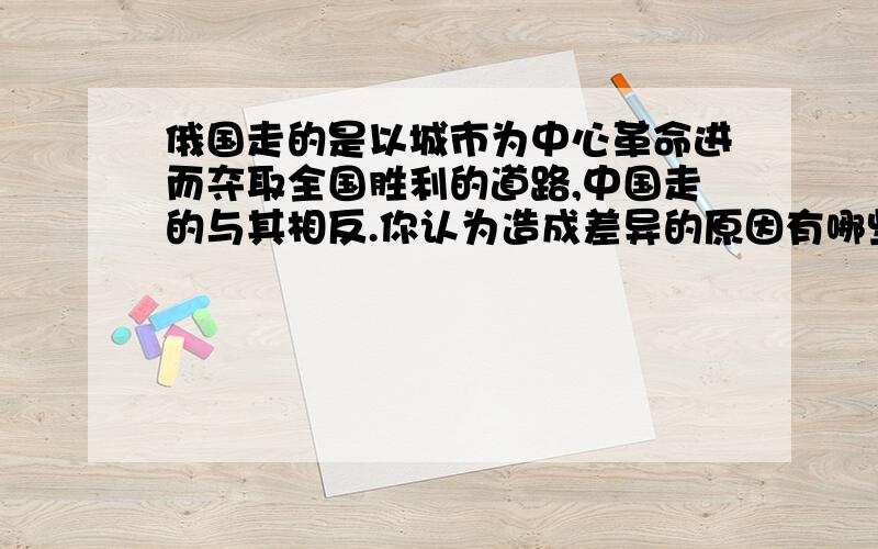 俄国走的是以城市为中心革命进而夺取全国胜利的道路,中国走的与其相反.你认为造成差异的原因有哪些?