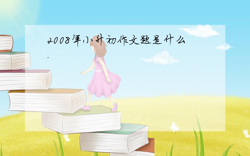 2008年小升初作文题是什么.