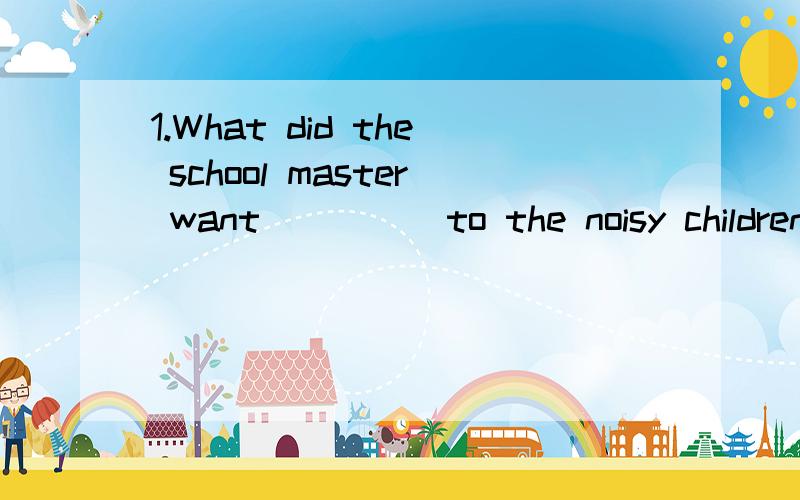 1.What did the school master want ____ to the noisy children