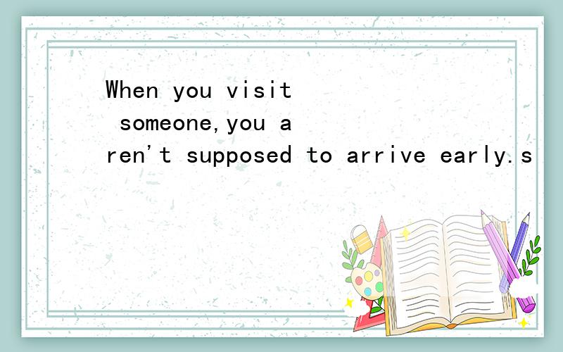 When you visit someone,you aren't supposed to arrive early.s