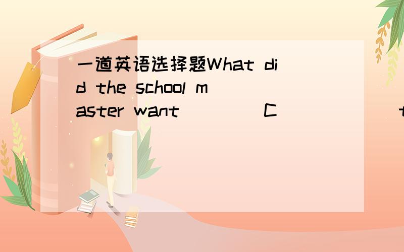 一道英语选择题What did the school master want ____C______ to the no