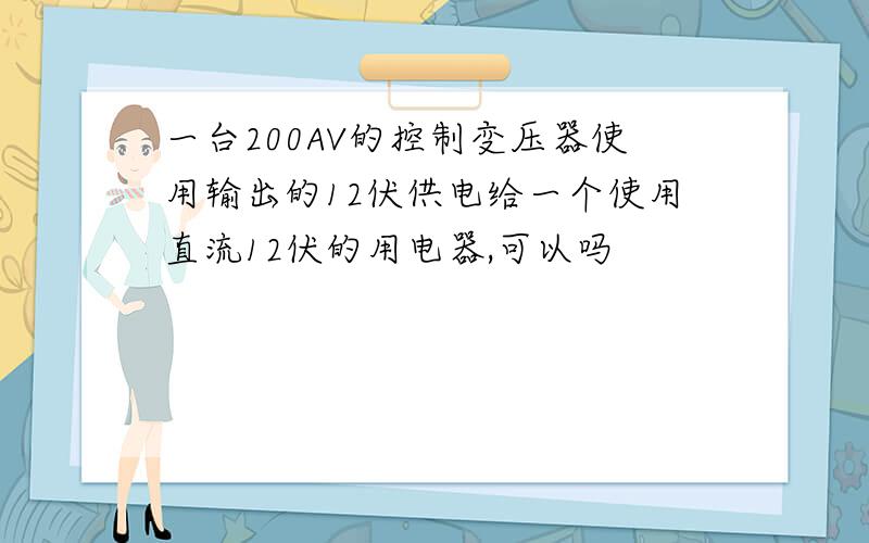 一台200AV的控制变压器使用输出的12伏供电给一个使用直流12伏的用电器,可以吗