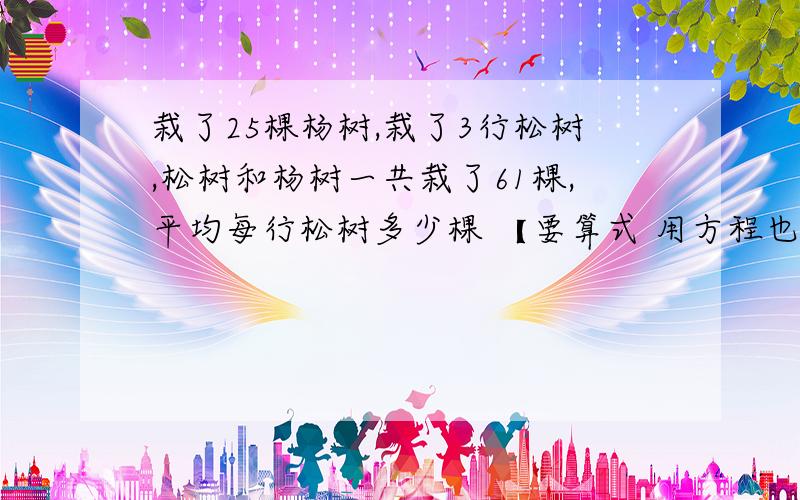 栽了25棵杨树,栽了3行松树,松树和杨树一共栽了61棵,平均每行松树多少棵 【要算式 用方程也行】