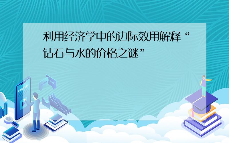 利用经济学中的边际效用解释“钻石与水的价格之谜”