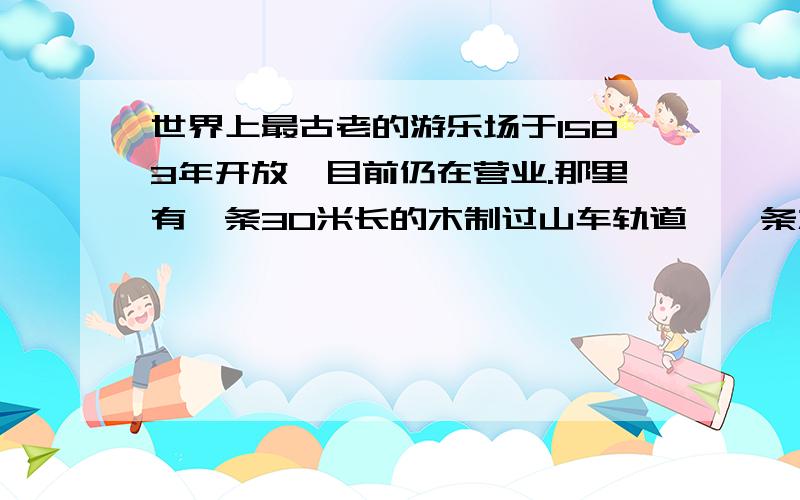 世界上最古老的游乐场于1583年开放,目前仍在营业.那里有一条30米长的木制过山车轨道,一条水道和其他各