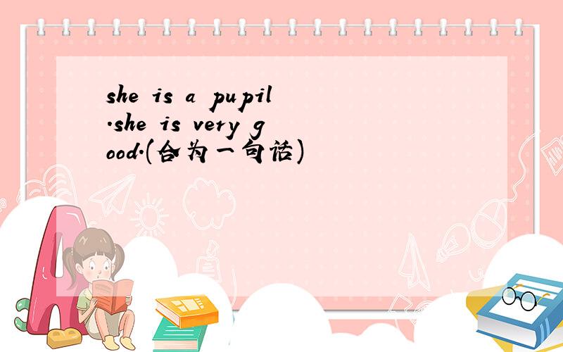 she is a pupil.she is very good.(合为一句话)