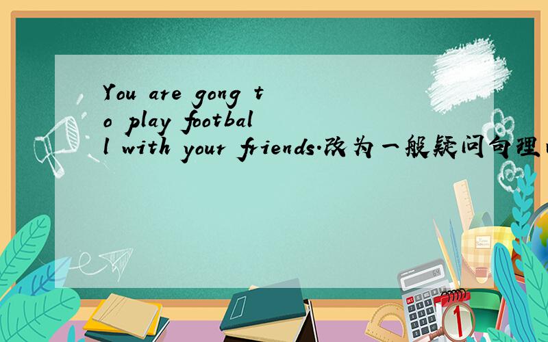 You are gong to play football with your friends.改为一般疑问句理由