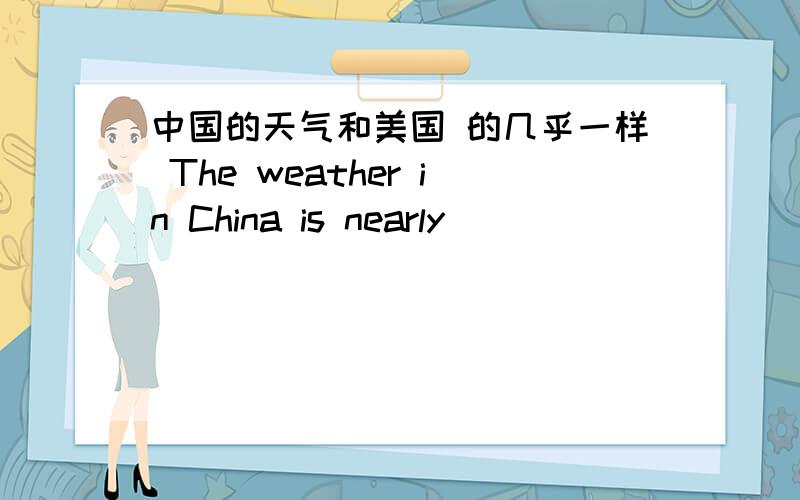 中国的天气和美国 的几乎一样 The weather in China is nearly_____ _____ ___