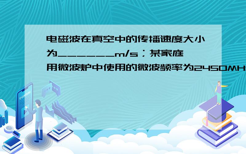 电磁波在真空中的传播速度大小为______m/s；某家庭用微波炉中使用的微波频率为2450MHz．它的波长为______